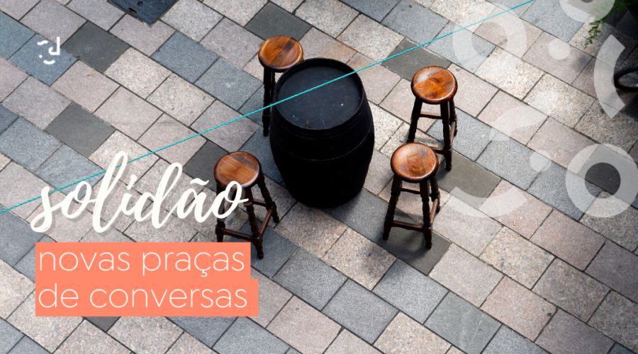 A Solidão na Pandemia | Novas praças de conversas