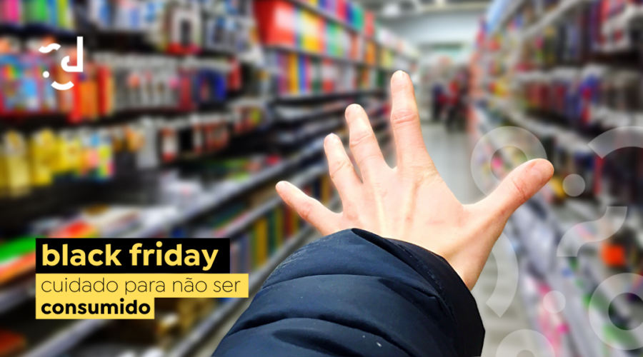 Black Friday, cuidado para não ser consumido!